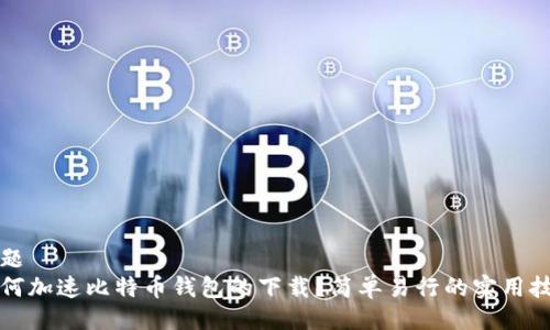 话题
如何加速比特币钱包的下载？简单易行的实用技巧
