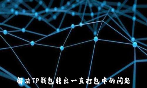   
解决TP钱包转出一直打包中的问题