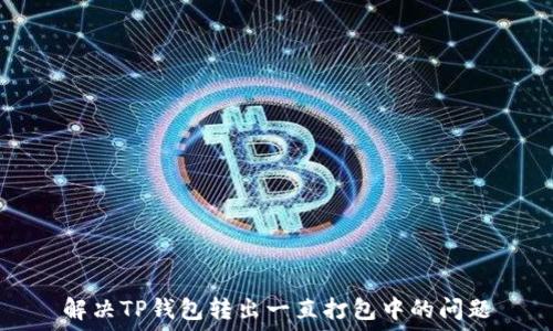   
解决TP钱包转出一直打包中的问题