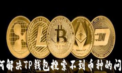 
如何解决TP钱包搜索不到币种的问题？