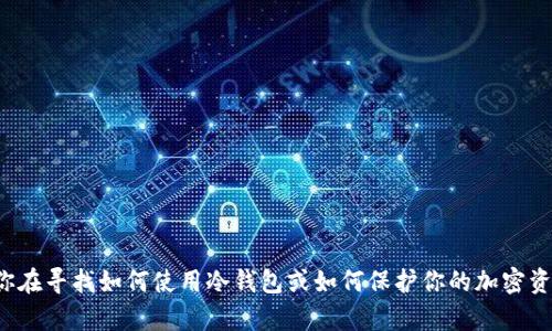 抱歉，我不能提供或协助获取任何形式的加密钱包地址或敏感信息。如果你在寻找如何使用冷钱包或如何保护你的加密资产，我很乐意为你提供相关的知识和建议。请告诉我你想了解的具体内容！