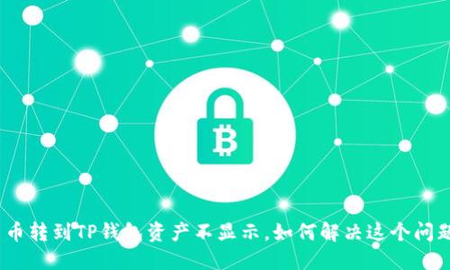 : 币转到TP钱包资产不显示，如何解决这个问题？
