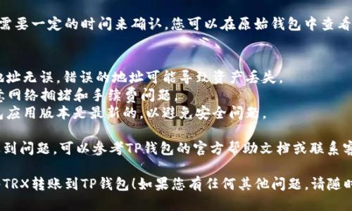 要将TRX（Tron币）转到TP钱包，您可以按照以下步骤进行操作。这里我为您提供一个的指导步骤：

### 转账步骤

1. **确认钱包支持**：确保您的TP钱包支持TRX，并确认您已安装最新版本的TP钱包应用程序。

2. **打开TP钱包**：在您的手机上找到并打开TP钱包应用程序。

3. **找到接收地址**：
   - 选择“接收”选项，通常在钱包的主页上。
   - 找到您的TRX接收地址，并复制这个地址。

4. **打开原始钱包**：转账的TRX需要从另一个钱包（如交易所或其他钱包）发送到TP钱包。

5. **发起转账**：
   - 在您的原始钱包界面中，找到发送或发款选项。
   - 输入您刚才复制的TP钱包的TRX接收地址。
   - 输入要转账的TRX数量。

6. **确认转账**：仔细检查所输入的地址和数量，确保无误后，确认交易。

7. **等待确认**：转账需要一定的时间来确认，您可以在原始钱包中查看交易状态。

### 注意事项
- 确保您输入的接收地址无误，错误的地址可能导致资产丢失。
- 对于TRX的转账，注意网络拥堵和手续费问题。
- 确认您所使用的钱包应用版本是最新的，以避免安全问题。

如果您在进行转账时遇到问题，可以参考TP钱包的官方帮助文档或联系客服获取支持。

希望这能帮助您顺利将TRX转账到TP钱包！如果您有任何其他问题，请随时问我。