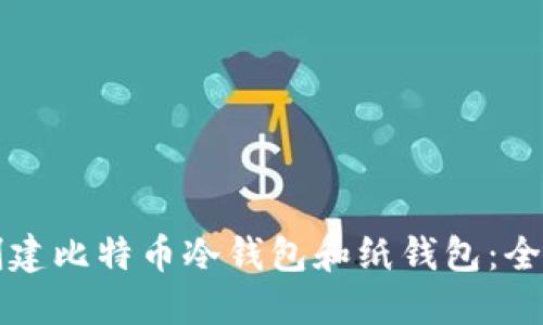 如何创建比特币冷钱包和纸钱包：全面指南