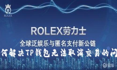 如何解决TP钱包无法取消交易的问题