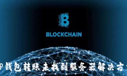   
TP钱包转账未找到服务器解决方法