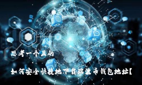 思考一个且的

如何安全快捷地下载瑞波币钱包地址？