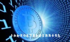 手机如何快速下载和安装