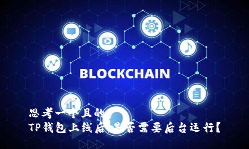 思考一个且的  
TP钱包上线后，是否需要后台运行？