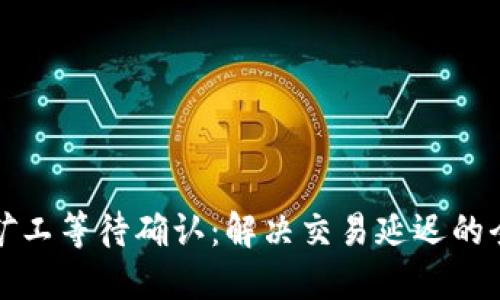 TP钱包矿工等待确认：解决交易延迟的全面指南