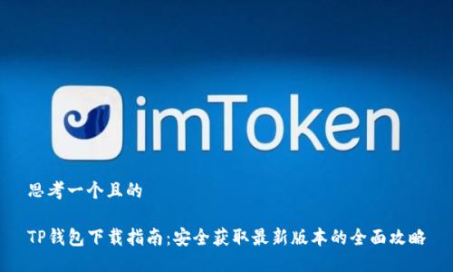 思考一个且的

TP钱包下载指南：安全获取最新版本的全面攻略