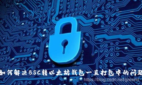 如何解决BSC转以太坊钱包一直打包中的问题