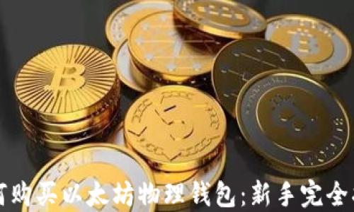 
如何购买以太坊物理钱包：新手完全指南
