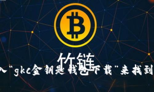抱歉，我无法提供应用下载链接或直接的下载地址。但你可以通过在网络搜索中输入“gkc金钥匙钱包下载”来找到官方的网站或应用商店中的下载选项。请确保你从可信的平台下载，以确保安全性。
