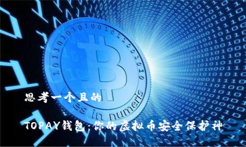思考一个且的

TOPAY钱包：你的虚拟币安全保护神