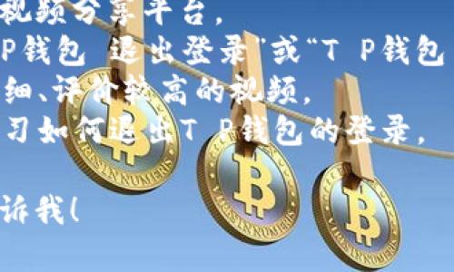 要查找有关“T P钱包退出登录”的视频，您可以在视频分享平台（如YouTube、哔哩哔哩等）上进行搜索。以下是您可以使用的步骤：

1. **打开视频平台**：访问YouTube、哔哩哔哩等视频分享平台。
2. **输入关键词**：在搜索框中输入关键词，如“TP钱包 退出登录”或“T P钱包 如何退出”。
3. **筛选结果**：查看搜索结果，从中挑选内容详细、评价较高的视频。
4. **观看视频**：点击感兴趣的视频进行观看，学习如何退出T P钱包的登录。

如果您需要关于T P钱包的其它帮助或信息，请告诉我！