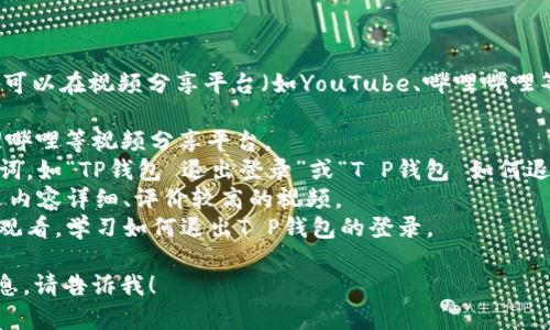 要查找有关“T P钱包退出登录”的视频，您可以在视频分享平台（如YouTube、哔哩哔哩等）上进行搜索。以下是您可以使用的步骤：

1. **打开视频平台**：访问YouTube、哔哩哔哩等视频分享平台。
2. **输入关键词**：在搜索框中输入关键词，如“TP钱包 退出登录”或“T P钱包 如何退出”。
3. **筛选结果**：查看搜索结果，从中挑选内容详细、评价较高的视频。
4. **观看视频**：点击感兴趣的视频进行观看，学习如何退出T P钱包的登录。

如果您需要关于T P钱包的其它帮助或信息，请告诉我！