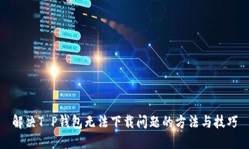 解决T P钱包无法下载问题的方法与技巧