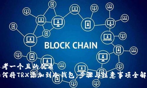 思考一个且的优质
如何将TRX添加到冷钱包：步骤与注意事项全解析