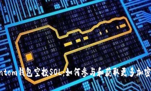 Phantom钱包空投SOL：如何参与和获取更多加密资产