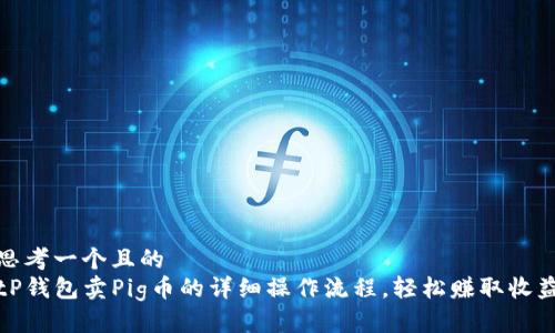 思考一个且的  
tP钱包卖Pig币的详细操作流程，轻松赚取收益