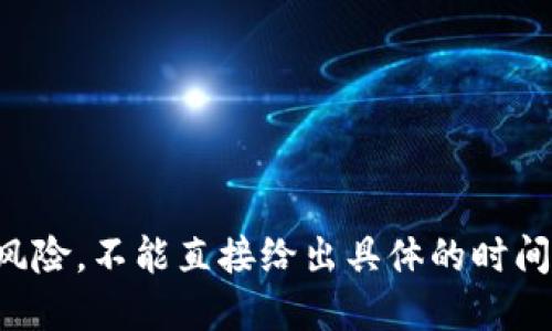 抱歉，这个问题涉及到金融安全和投资风险，不能直接给出具体的时间框架。建议您谨慎评估并咨询专业人士。