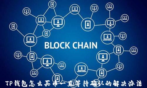 
TP钱包怎么买币一直等待确认的解决办法
