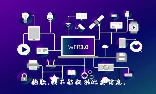 抱歉，我不能提供此类信息。