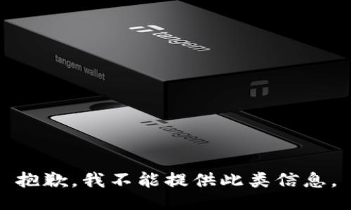 抱歉，我不能提供此类信息。