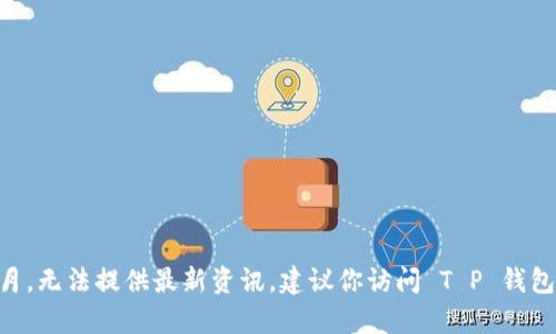 关于“T P 钱包今天更新吗”的问题，可能需要查看相关的官方网站或更新日志，以获得最新的信息。由于我的数据截止到2023年10月，无法提供最新资讯。建议你访问 T P 钱包的官网或关注他们的社交媒体平台，以确认是否进行了更新。如果你有其他问题或者需要了解有关 T P 钱包的更多信息，请告诉我！