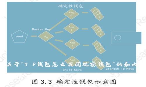 下面是关于“T P钱包怎么关闭观察钱包”的和内容结构。

T P钱包如何关闭观察钱包：详细操作指南