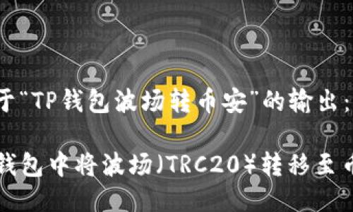 以下是关于“TP钱包波场转币安”的输出：

如何在TP钱包中将波场（TRC20）转移至币安交易所