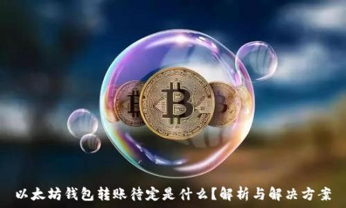   
以太坊钱包转账待定是什么？解析与解决方案
