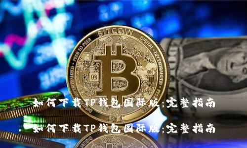 如何下载TP钱包国际版：完整指南

如何下载TP钱包国际版：完整指南