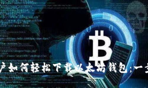 手机用户如何轻松下载以太坊钱包：一步步指导