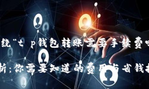 根据你的需求，以下是围绕“t p钱包转账需要手续费吗多少钱”的和相关内容。

TP钱包转账手续费全解析：你需要知道的费用与省钱技巧