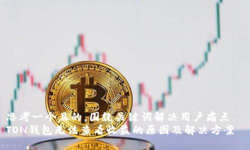 思考一个且的，围绕关键词解决用户痛点  
TON钱包无法查看收益的原因及解决方案