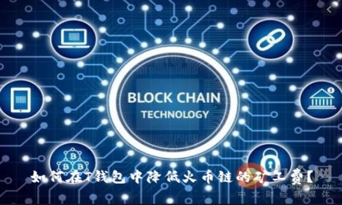 如何在T钱包中降低火币链的矿工费？