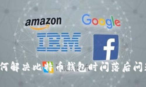 如何解决比特币钱包时间落后问题？