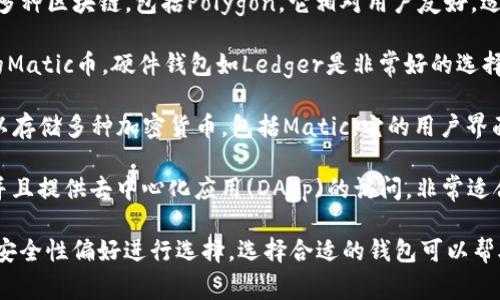 在提到Matic币（现称Polygon）时，可以使用的加密货币钱包有很多，以下是一些比较常见和推荐的钱包选项：

1. **MetaMask**：一个非常流行的以太坊和ERC20代币钱包，也支持Polygon（Matic）网络。用户可以通过浏览器扩展或移动应用程序轻松管理他们的加密资产。

2. **Trust Wallet**：这是一个官方的加密货币钱包，支持多种区块链，包括Polygon。它相对用户友好，适合新手和有经验的用户。

3. **Ledger硬件钱包**：如果用户希望更安全地存储他们的Matic币，硬件钱包如Ledger是非常好的选择。用户可以将其连接到软件钱包（如MetaMask）来进行交易。

4. **Coinbase Wallet**：来自Coinbase的非托管钱包，可以存储多种加密货币，包括Matic。它的用户界面友好，并内置了与DApp的集成。

5. **Math Wallet**：这个钱包同时支持多种其他区块链，并且提供去中心化应用(DApp)的访问，非常适合希望在Polygon网络上进行交易或访问DApp的用户。

每种钱包都有其特定的优缺点，用户可以根据自己的需求和安全性偏好进行选择。选择合适的钱包可以帮助用户方便安全地管理他们的Matic币。