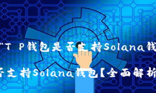 下面是关于“T P钱包是否支持Solana钱包”的内容。

T P钱包是否支持Solana钱包？全面解析与用户体验