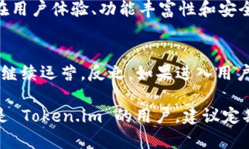 在讨论“token.im钱包官网会关闭吗”这个问题之前，我们需要了解一些背景信息。

Token.im 是一个区块链钱包，旨在为用户提供安全的数字资产存储和管理服务。数字钱包的安全性、运营的稳定性以及团队的持续支持等因素都会影响用户对其未来的信心。如果用户担心这一钱包官网会关闭，那么这往往与以下几个方面有关：

### 1. 官方公告和社区反馈
首先，用户可以查看 Token.im 的官方网站、社交媒体账号和其他官方渠道。如果有封闭或更改服务的计划，通常会提前发布公告。此外，社区的讨论和反馈也是一个良好的信息来源。用户可以在 Reddit、Telegram 群组等地方了解最新动态。

### 2. 钱包的技术和安全性
另一个影响钱包存续的重要因素是其技术基础和安全性。如果 Token.im 能够持续提供高水平的资产保护和用户体验，那么它的受欢迎程度和持续运营的可能性也会更高。相对而言，如果钱包频繁受到攻击、存在技术故障等问题，用户流失可能导致官网关闭。

### 3. 市场环境和竞争
数字钱包市场竞争激烈，市面上有很多其他钱包，如 Coinbase、Metamask 和 Trust Wallet 等。Token.im 需要在用户体验、功能丰富性和安全性等方面不断提升，才能在竞争中保持优势。市场环境的变化，例如监管政策的变化，也可能对钱包的运营产生影响。

### 4. 用户支持
最后，用户的支持对任何平台的长久运营都是至关重要的。如果用户基数持续增长、反馈积极，Token.im 就更有可能继续运营。反之，如果进入用户投诉阶段，产品体验不佳，那么就可能面临关闭的风险。

总的来说，决定 Token.im 钱包官网是否会关闭有许多因素影响，包括技术安全性、市面竞争以及用户反馈。如果你是 Token.im 的用户，建议定期关注官方公告和社区信息，以获取最新动态。