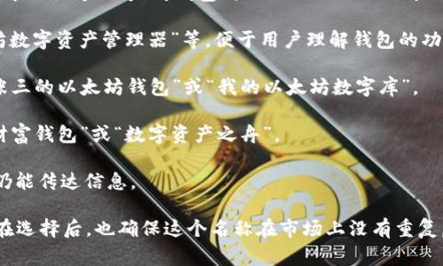 对于以太坊（Ethereum）创建钱包时的名称，通常该名称可以取为“以太坊钱包”或“Ethereum Wallet”。如果需要更加个性化的名称，可以考虑以下几个方面：

1. **描述性名称**：可以直接使用“以太坊钱包”、“以太坊数字资产管理器”等，便于用户理解钱包的功能。

2. **个性化名称**：可以结合自己的名字或品牌，比如“张三的以太坊钱包”或“我的以太坊数字库”。

3. **寓意型名称**：设计一个有寓意的名称，比如“未来财富钱包”或“数字资产之舟”。

4. ****：如“ETH钱包”、“ETH储存器”等，方便记忆的同时仍能传达信息。

选择一个恰当的名字，能让用户更容易记住并信任钱包。在选择后，也确保这个名称在市场上没有重复，以避免混淆。