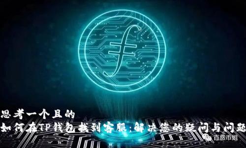 思考一个且的  
如何在TP钱包找到客服：解决您的疑问与问题