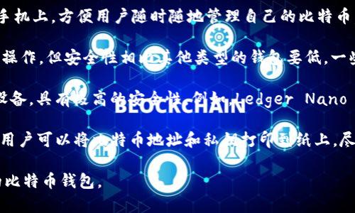 比特币钱包的名称一般不固定，主要是指用于存储和管理比特币的数字工具或软件。这些钱包可以分为几种类型：

1. **桌面钱包（Desktop Wallet）**：这类钱包软件可以安装在个人电脑上，用户可以通过计算机来管理自己的比特币。例如，Electrum和Bitcoin Core都是常见的桌面钱包。

2. **移动钱包（Mobile Wallet）**：这类钱包应用可以安装在智能手机上，方便用户随时随地管理自己的比特币。例如，Mycelium和Trust Wallet都是比较流行的移动钱包。

3. **网页钱包（Web Wallet）**：这种钱包通过网页访问，方便用户操作，但安全性相比其他类型的钱包要低。一些知名平台提供网页版钱包服务，例如Coinbase和Blockchain.info。

4. **硬件钱包（Hardware Wallet）**：这是专门用于存储私钥的设备，具有极高的安全性。例如，Ledger Nano S和Trezor是两个知名的硬件钱包品牌。

5. **纸钱包（Paper Wallet）**：这是一种离线存储比特币的方法，用户可以将比特币地址和私钥打印到纸上。尽管安全性高，但如果纸张丢失或损坏就可能导致比特币丢失。

总之，没有固定的钱包名称，但可以根据钱包的类型选择适合自己的比特币钱包。