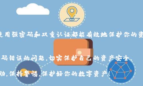   TP钱包密码错误？教你如何快速解决！ / 

 guanjianci TP钱包, 密码错误, 钱包恢复, 安全措施 /guanjianci 

一、引言：遇到TP钱包密码错误的你该怎么办？
在数字货币迅速发展的今天，TP钱包作为一款备受信赖的数字资产管理工具，汇聚了越来越多的用户。然而，许多人在使用过程中，常常会遇到密码错误的提示。这不仅让人感到沮丧，也可能影响到资产的安全。本文将帮助你深入了解TP钱包密码错误的原因，并提供有效的解决方案，确保你能够顺利访问你的资产。

二、TP钱包的基本功能
TP钱包支持多种数字货币的存储与交易，例如比特币、以太坊等。用户可以通过TP钱包进行快速的兑换、转账以及资产管理。伴随着其用户群体的扩大，保护用户资产的安全性也成为了TP钱包的一项重要使命。

三、密码错误的常见原因
首先，让我们看看导致TP钱包密码错误的常见因素。这些问题大致可以归为以下几类：

1. 输入错误
许多用户在输入时容易出现打字错误，特别是在复杂的密码中。仔细检查每个字符的准确性是一个关键步骤。

2. 大小写问题
密码中可能包含大写字母，小写字母及数字的组合，确保输入时区分大小写也是非常重要的。例如，“Password”和“password”是完全不同的两个字符串。

3. 设备或系统问题
有时，用户所使用的设备或操作系统可能会影响到密码的输入，确保没有启用任何可能影响输入的功能（如拼写检查）也是必不可少的。

4. 多重账户问题
如果你在多个平台上使用过相同的密码，可能会导致记忆混淆，这样也很容易导致密码错误的提示。

四、如何解决TP钱包密码错误
面对密码错误的问题，首先不要 panic，这通常是可以解决的。

1. 重置密码
TP钱包提供了一种安全的密码重置方案。在登录界面，选择“忘记密码”，按照系统指引进行操作，接受重置链接通过邮件或短信进行密码重置。务必确保你能访问与钱包绑定的电子邮件或手机。

2. 查阅帮助文档
TP钱包官网有详细的使用教程和常见问题解答，查看相关文档，尤其是关于密码和账户问题的章节，可以为你解决问题提供指导。

3. 联系客服支持
如果上述方法都无法解决你的问题，建议联系TP钱包的客服支持。提供你的账户信息及问题描述，客服会协助你找出问题所在并给予解决方案。

五、保护你的TP钱包安全
无论是存取款还是日常操作，保护你的钱包安全是最重要的。

1. 使用强密码
选择包含大小写字母、数字和特殊字符的强密码，同时避免使用你曾经使用过的密码。

2. 开启双重认证
TP钱包支持双重认证，增加一层安全保护，有助于防止未授权访问。

3. 定期备份
定期对钱包信息和账户进行备份，以防数据丢失，保障资产安全。

六、总结
遇到TP钱包密码错误时，不必 panic，了解其可能原因并采取合适的措施进行解决是关键。同时，保持钱包的安全性也是非常重要的，使用强密码和双重认证都能有效地保护你的资产。希望本文能够帮助你解决问题，让你的数字资产更加安全。

七、结语
在数字货币的世界中，TP钱包为用户提供了极大的便利，但与此同时，安全隐患也不可忽视。希望广大用户都能通过正确的操作避免密码错误的问题，切实保护自己的资产安全。

以上便是关于TP钱包显示密码错误的详细解读和解决方案。如果你仍然有其他疑问，欢迎随时咨询TP钱包的客服团队，获取专业的帮助。保持警惕，保护好你的数字资产！