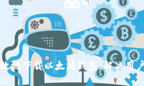 如何安全且高效地下载以太坊钱包：解决用户的疑虑与痛点