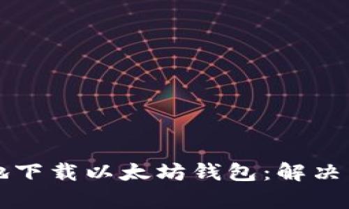 如何安全且高效地下载以太坊钱包：解决用户的疑虑与痛点