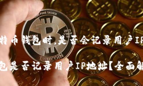 在使用比特币钱包时，是否会记录用户IP地址？

比特币钱包是否记录用户IP地址？全面解答与解析