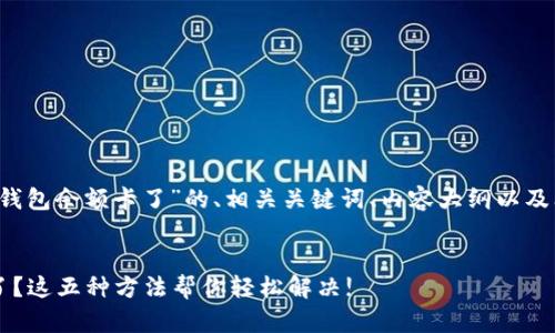 以下是关于“T P钱包余额卡了”的、相关关键词、内容大纲以及问题的详细介绍。


T P钱包余额卡了？这五种方法帮你轻松解决!